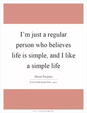 I’m just a regular person who believes life is simple, and I like a simple life Picture Quote #1