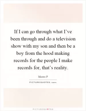 If I can go through what I’ve been through and do a television show with my son and then be a boy from the hood making records for the people I make records for, that’s reality Picture Quote #1