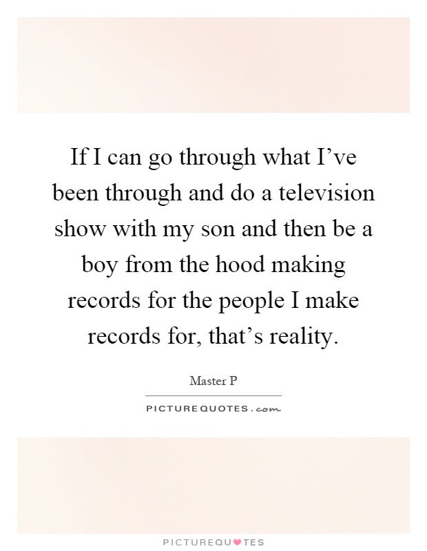 If I can go through what I've been through and do a television show with my son and then be a boy from the hood making records for the people I make records for, that's reality Picture Quote #1