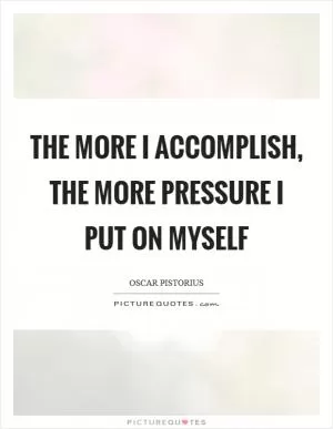 The more I accomplish, the more pressure I put on myself Picture Quote #1