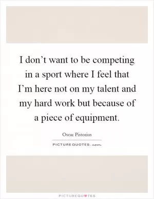 I don’t want to be competing in a sport where I feel that I’m here not on my talent and my hard work but because of a piece of equipment Picture Quote #1