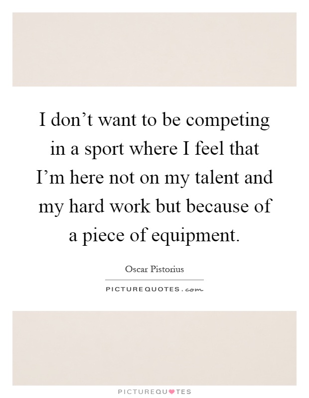 I don't want to be competing in a sport where I feel that I'm here not on my talent and my hard work but because of a piece of equipment Picture Quote #1