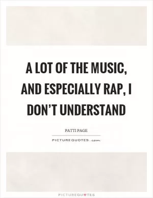 A lot of the music, and especially rap, I don’t understand Picture Quote #1