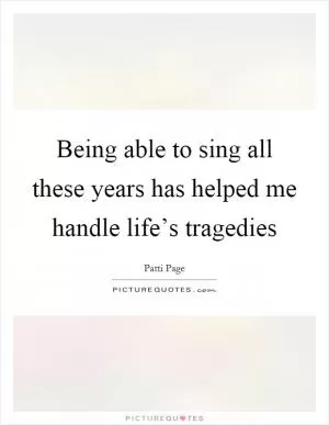 Being able to sing all these years has helped me handle life’s tragedies Picture Quote #1