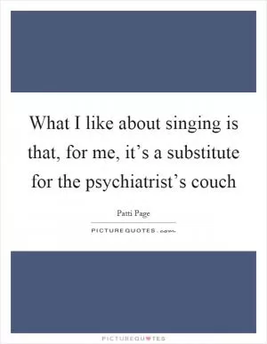 What I like about singing is that, for me, it’s a substitute for the psychiatrist’s couch Picture Quote #1
