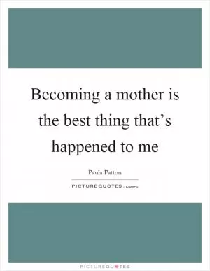 Becoming a mother is the best thing that’s happened to me Picture Quote #1