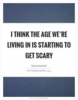I think the age we’re living in is starting to get scary Picture Quote #1