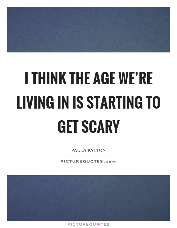 I think the age we're living in is starting to get scary Picture Quote #1
