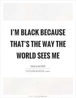 I’m black because that’s the way the world sees me Picture Quote #1
