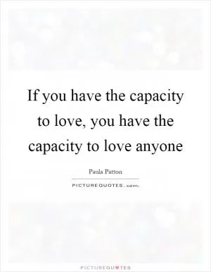 If you have the capacity to love, you have the capacity to love anyone Picture Quote #1