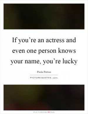 If you’re an actress and even one person knows your name, you’re lucky Picture Quote #1