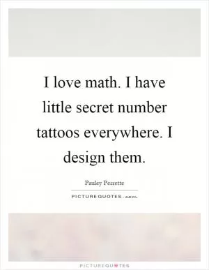 I love math. I have little secret number tattoos everywhere. I design them Picture Quote #1