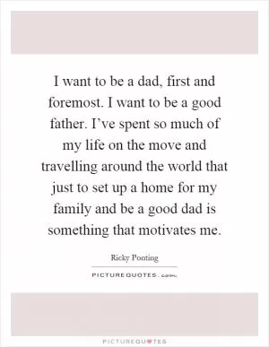 I want to be a dad, first and foremost. I want to be a good father. I’ve spent so much of my life on the move and travelling around the world that just to set up a home for my family and be a good dad is something that motivates me Picture Quote #1