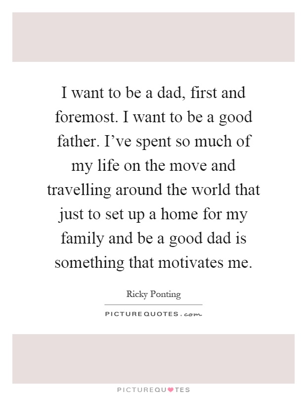I want to be a dad, first and foremost. I want to be a good father. I've spent so much of my life on the move and travelling around the world that just to set up a home for my family and be a good dad is something that motivates me Picture Quote #1