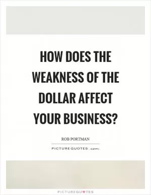 How does the weakness of the dollar affect your business? Picture Quote #1