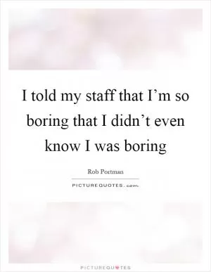 I told my staff that I’m so boring that I didn’t even know I was boring Picture Quote #1