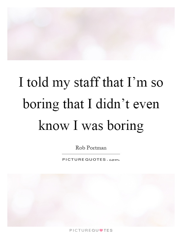 I told my staff that I'm so boring that I didn't even know I was boring Picture Quote #1