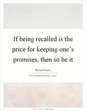 If being recalled is the price for keeping one’s promises, then so be it Picture Quote #1