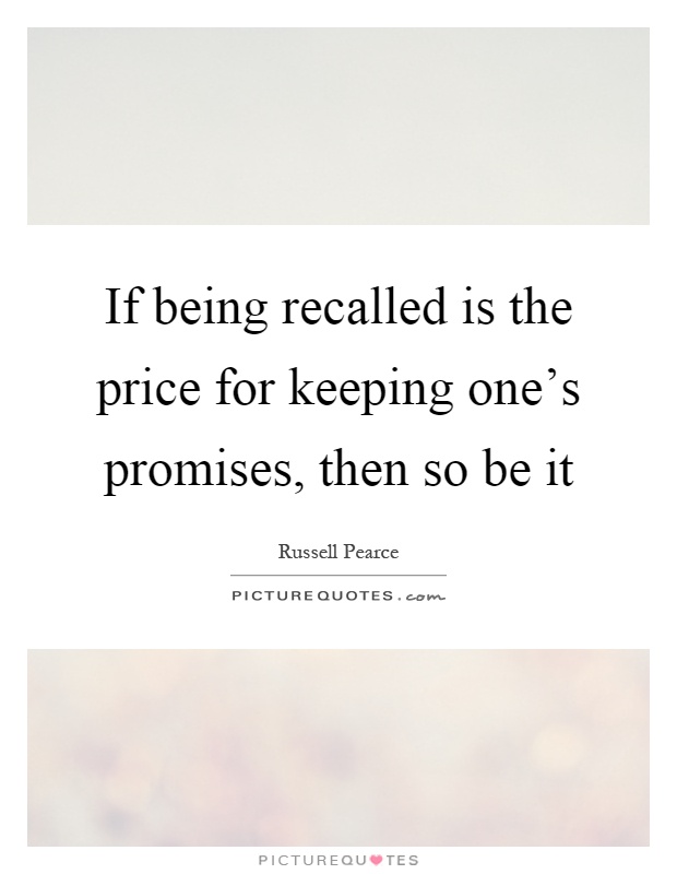 If being recalled is the price for keeping one's promises, then so be it Picture Quote #1