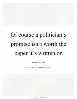 Of course a politician’s promise isn’t worth the paper it’s written on Picture Quote #1