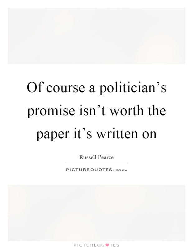Of course a politician's promise isn't worth the paper it's written on Picture Quote #1
