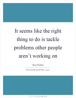 It seems like the right thing to do is tackle problems other people aren’t working on Picture Quote #1