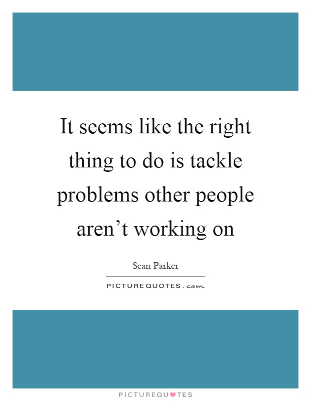 It seems like the right thing to do is tackle problems other people aren't working on Picture Quote #1