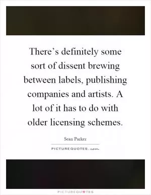 There’s definitely some sort of dissent brewing between labels, publishing companies and artists. A lot of it has to do with older licensing schemes Picture Quote #1
