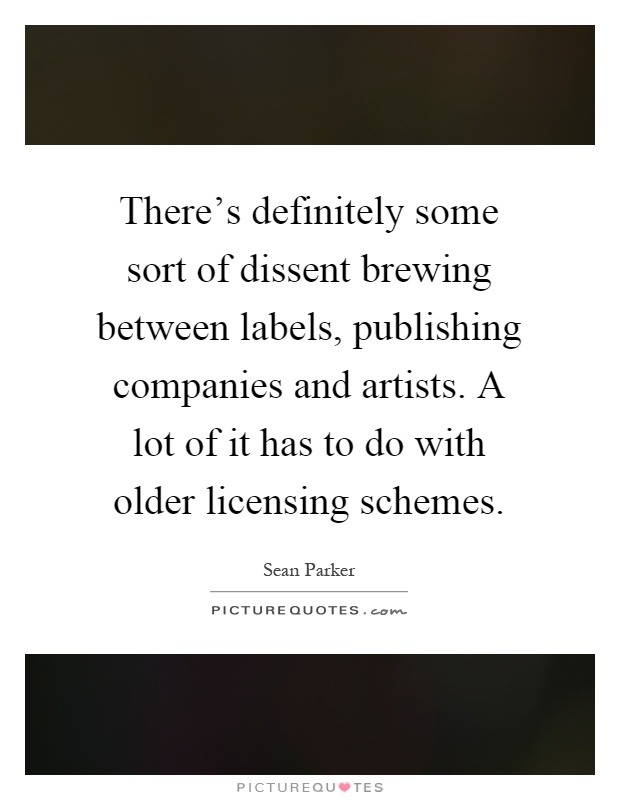 There's definitely some sort of dissent brewing between labels, publishing companies and artists. A lot of it has to do with older licensing schemes Picture Quote #1