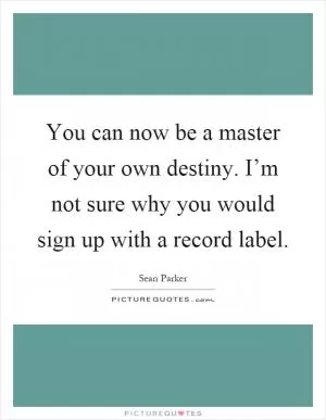 You can now be a master of your own destiny. I’m not sure why you would sign up with a record label Picture Quote #1