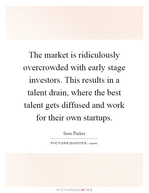 The market is ridiculously overcrowded with early stage investors. This results in a talent drain, where the best talent gets diffused and work for their own startups Picture Quote #1