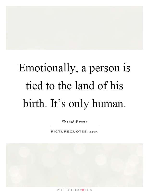 Emotionally, a person is tied to the land of his birth. It's only human Picture Quote #1
