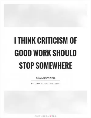 I think criticism of good work should stop somewhere Picture Quote #1
