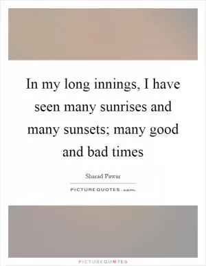 In my long innings, I have seen many sunrises and many sunsets; many good and bad times Picture Quote #1