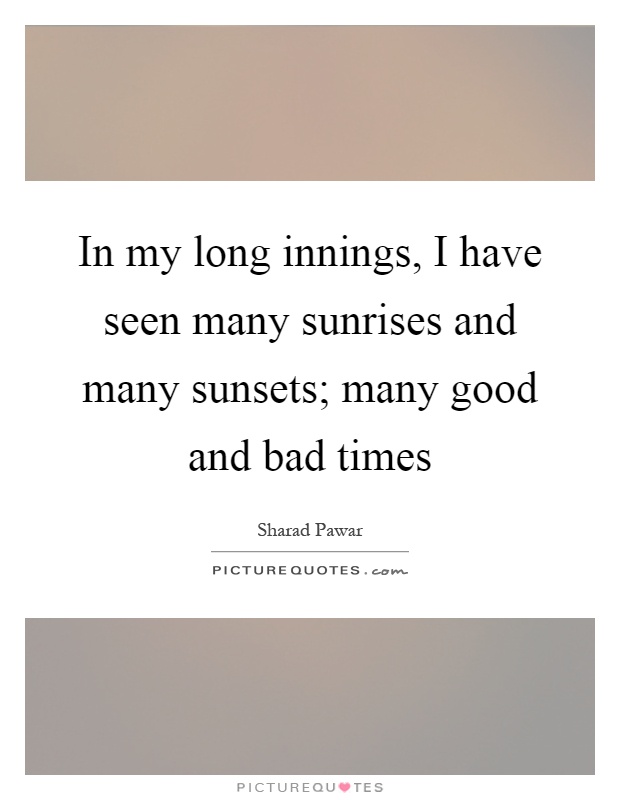 In my long innings, I have seen many sunrises and many sunsets; many good and bad times Picture Quote #1