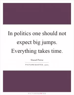 In politics one should not expect big jumps. Everything takes time Picture Quote #1