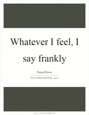 Whatever I feel, I say frankly Picture Quote #1