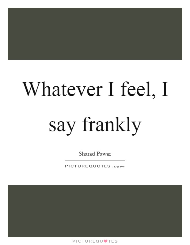 Whatever I feel, I say frankly Picture Quote #1