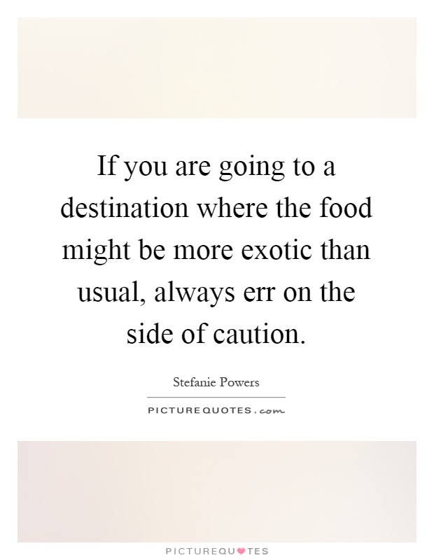 If you are going to a destination where the food might be more exotic than usual, always err on the side of caution Picture Quote #1