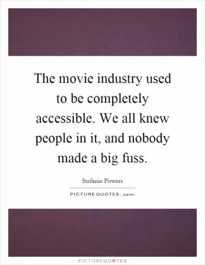 The movie industry used to be completely accessible. We all knew people in it, and nobody made a big fuss Picture Quote #1