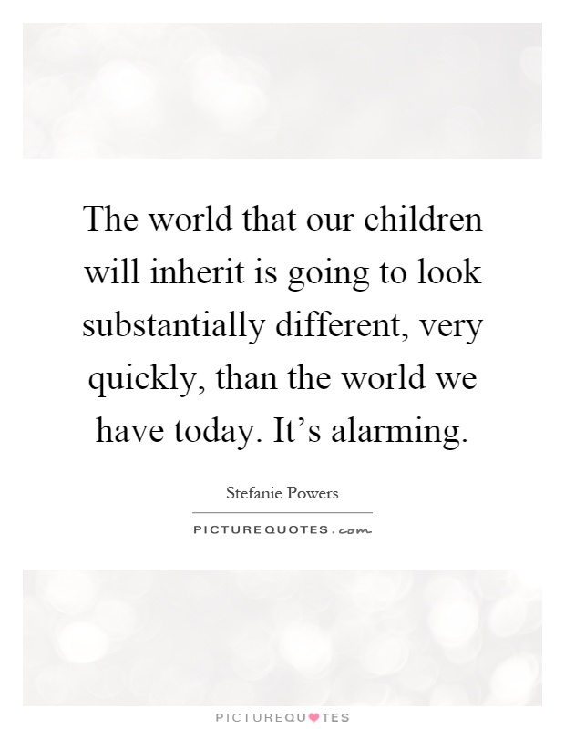 The world that our children will inherit is going to look substantially different, very quickly, than the world we have today. It's alarming Picture Quote #1