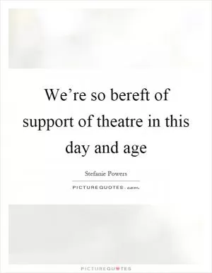 We’re so bereft of support of theatre in this day and age Picture Quote #1