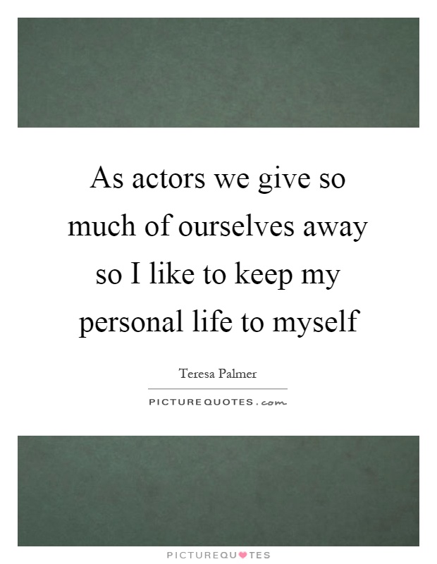 As actors we give so much of ourselves away so I like to keep my personal life to myself Picture Quote #1