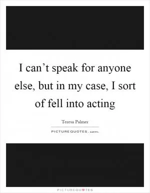 I can’t speak for anyone else, but in my case, I sort of fell into acting Picture Quote #1