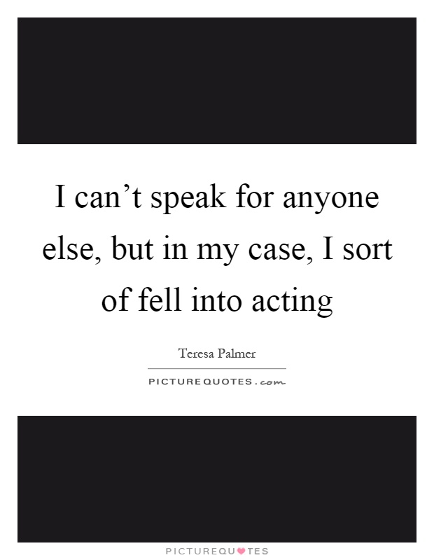 I can't speak for anyone else, but in my case, I sort of fell into acting Picture Quote #1