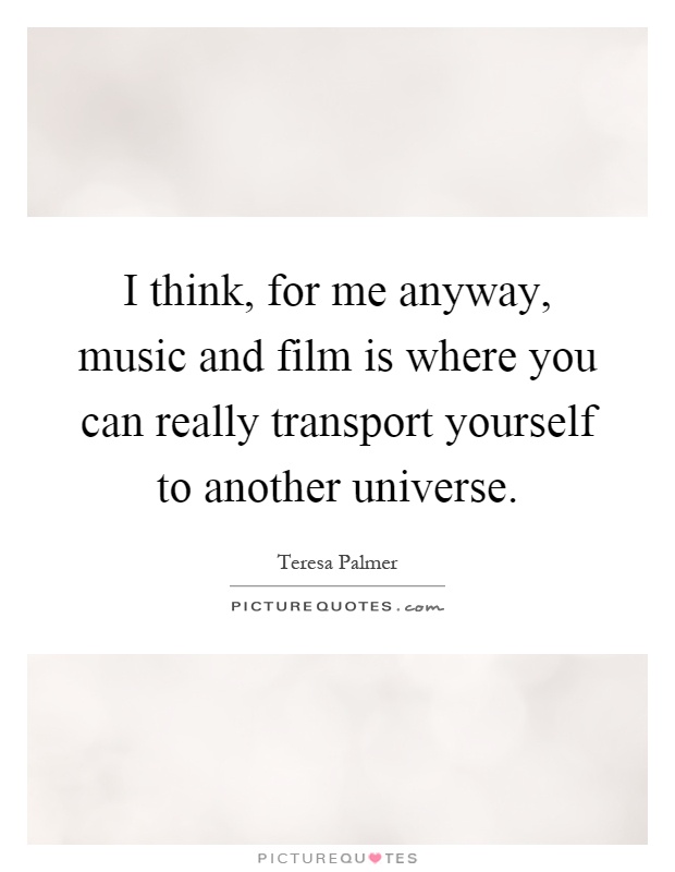 I think, for me anyway, music and film is where you can really transport yourself to another universe Picture Quote #1