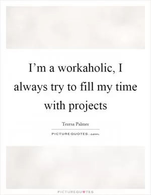 I’m a workaholic, I always try to fill my time with projects Picture Quote #1