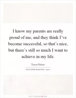 I know my parents are really proud of me, and they think I’ve become successful, so that’s nice, but there’s still so much I want to achieve in my life Picture Quote #1