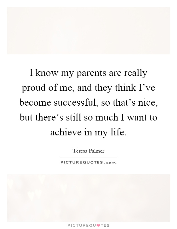I know my parents are really proud of me, and they think I've become successful, so that's nice, but there's still so much I want to achieve in my life Picture Quote #1