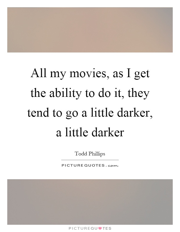 All my movies, as I get the ability to do it, they tend to go a little darker, a little darker Picture Quote #1